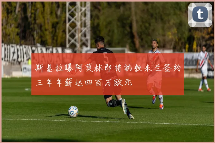 斯基拉曝阿莫林即将执教米兰签约三年年薪达四百万欧元
