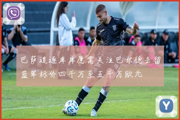 巴萨追逐库库愿需关注巴尔德去留蓝军标价四千万至五千万欧元