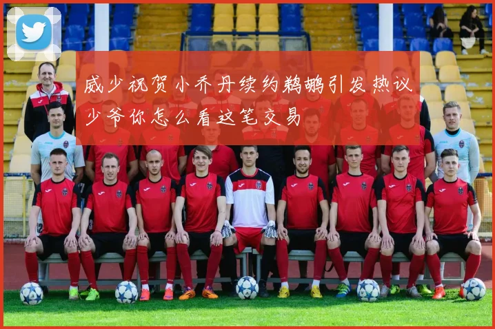 威少祝贺小乔丹续约鹈鹕引发热议少爷你怎么看这笔交易