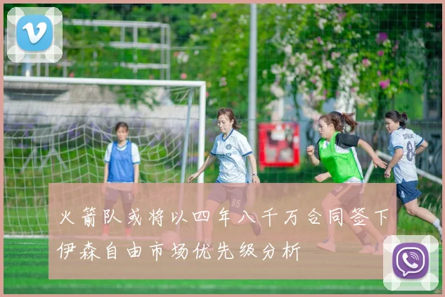 火箭队或将以四年八千万合同签下伊森自由市场优先级分析