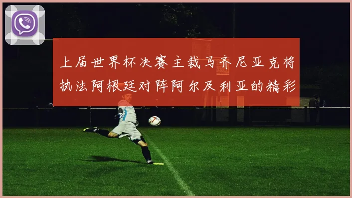 上届世界杯决赛主裁马齐尼亚克将执法阿根廷对阵阿尔及利亚的精彩对决