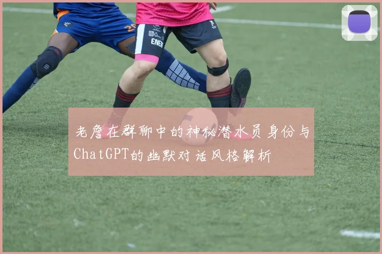 老詹在群聊中的神秘潜水员身份与ChatGPT的幽默对话风格解析