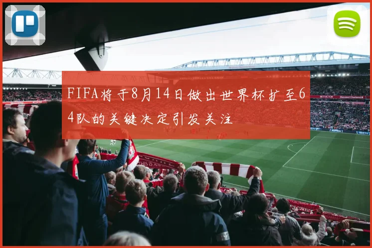 FIFA将于8月14日做出世界杯扩至64队的关键决定引发关注