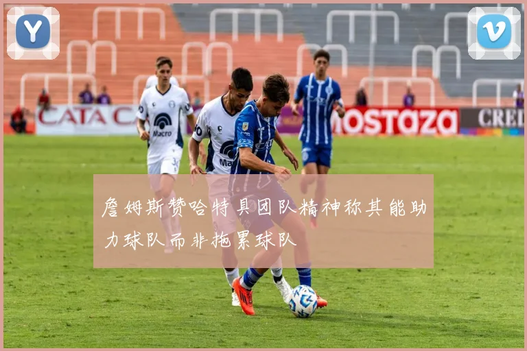 詹姆斯赞哈特具团队精神称其能助力球队而非拖累球队