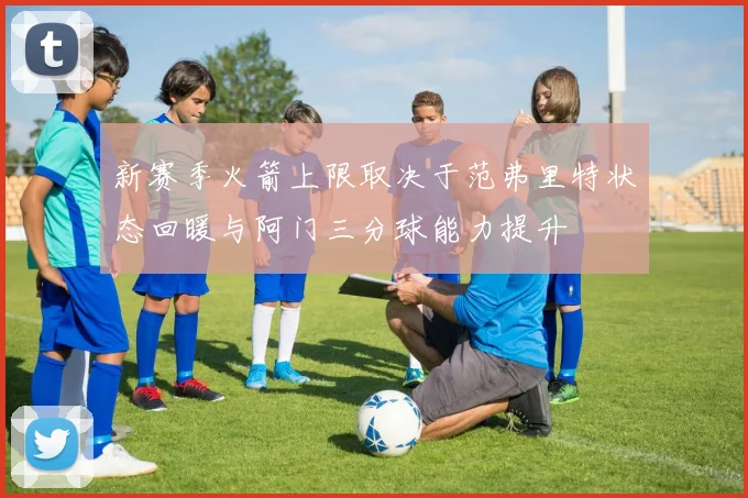 新赛季火箭上限取决于范弗里特状态回暖与阿门三分球能力提升