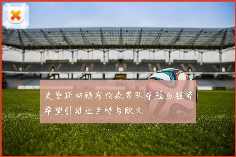 史密斯回顾布伦森带队夺冠历程曾希望引进杜兰特与欧文