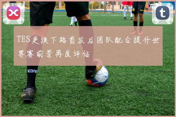 TES更换下路首发后团队配合提升世界赛前景再度评估
