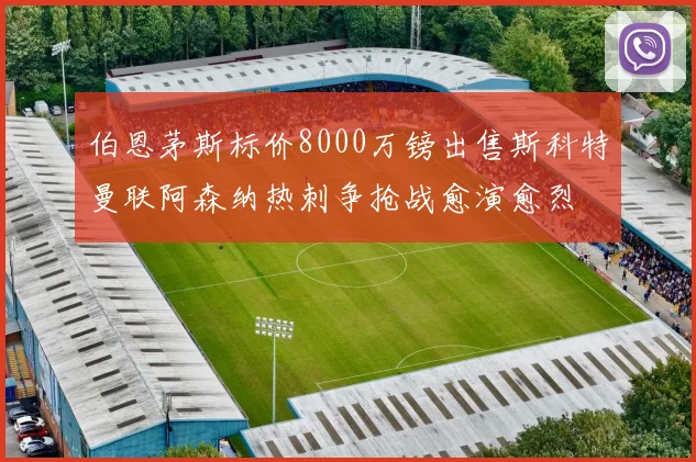 伯恩茅斯标价8000万镑出售斯科特曼联阿森纳热刺争抢战愈演愈烈