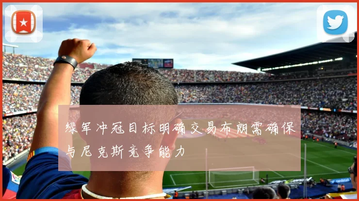 绿军冲冠目标明确交易布朗需确保与尼克斯竞争能力