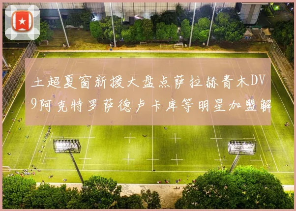 土超夏窗新援大盘点萨拉赫青木DV9阿克特罗萨德卢卡库等明星加盟解析